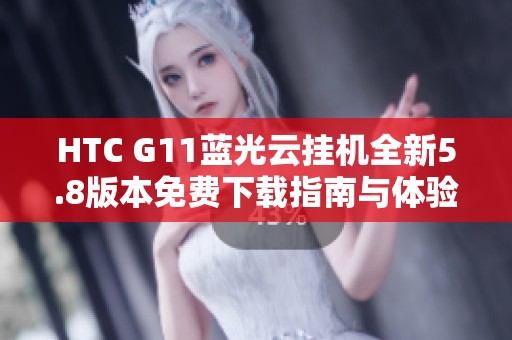 HTC G11蓝光云挂机全新5.8版本免费下载指南与体验分享