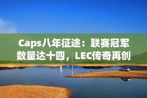 Caps八年征途：联赛冠军数量达十四，LEC传奇再创新高