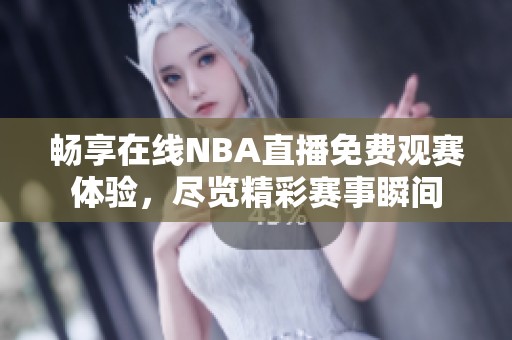 畅享在线NBA直播免费观赛体验，尽览精彩赛事瞬间