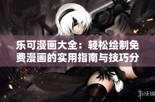 乐可漫画大全：轻松绘制免费漫画的实用指南与技巧分享