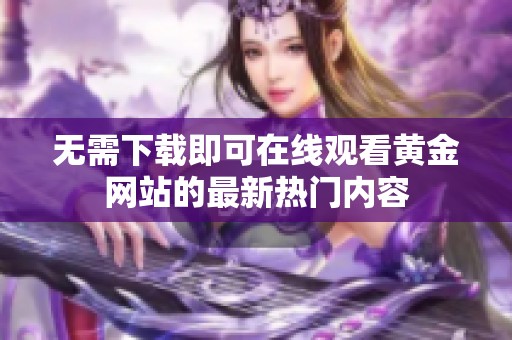 无需下载即可在线观看黄金网站的最新热门内容