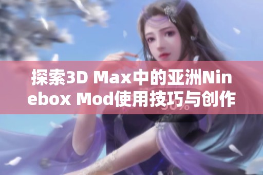 探索3D Max中的亚洲Ninebox Mod使用技巧与创作灵感