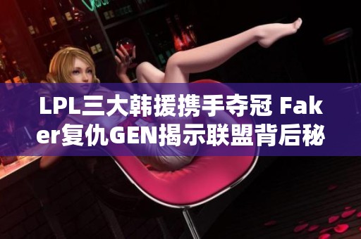 LPL三大韩援携手夺冠 Faker复仇GEN揭示联盟背后秘密