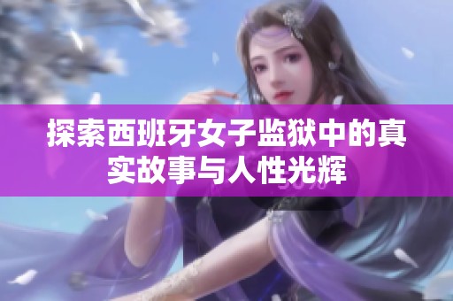探索西班牙女子监狱中的真实故事与人性光辉