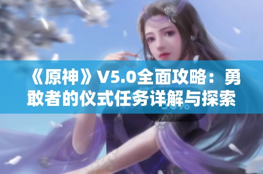 《原神》V5.0全面攻略：勇敢者的仪式任务详解与探索指南