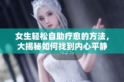 女生轻松自助疗愈的方法，大揭秘如何找到内心平静