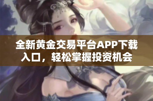 全新黄金交易平台APP下载入口，轻松掌握投资机会