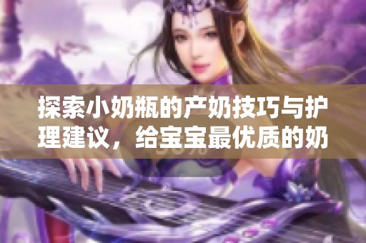 探索小奶瓶的产奶技巧与护理建议，给宝宝最优质的奶源