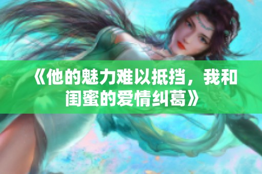 《他的魅力难以抵挡，我和闺蜜的爱情纠葛》