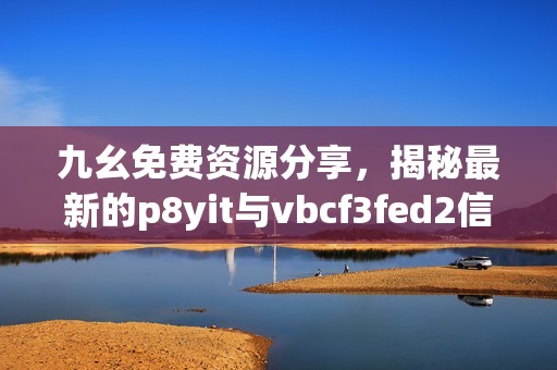 九幺免费资源分享，揭秘最新的p8yit与vbcf3fed2信息