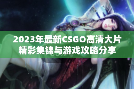 2023年最新CSGO高清大片精彩集锦与游戏攻略分享