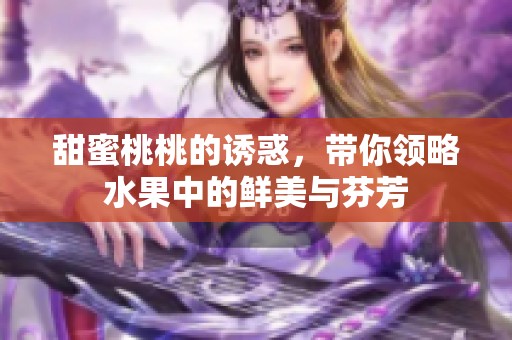 甜蜜桃桃的诱惑，带你领略水果中的鲜美与芬芳