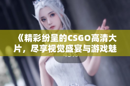 《精彩纷呈的CSGO高清大片，尽享视觉盛宴与游戏魅力》