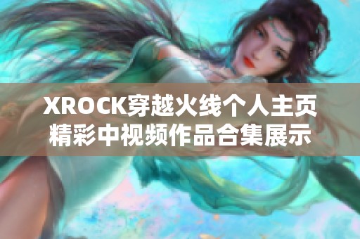 XROCK穿越火线个人主页精彩中视频作品合集展示