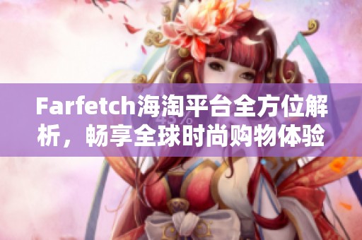 Farfetch海淘平台全方位解析，畅享全球时尚购物体验