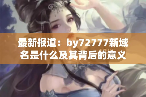 最新报道：by72777新域名是什么及其背后的意义