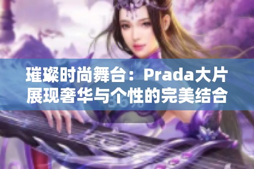 璀璨时尚舞台：Prada大片展现奢华与个性的完美结合