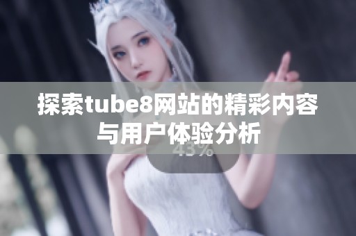 探索tube8网站的精彩内容与用户体验分析