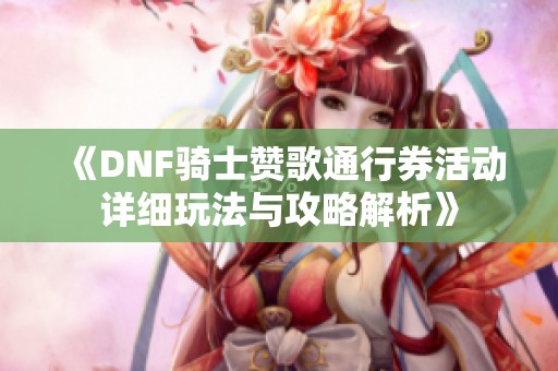 《DNF骑士赞歌通行券活动详细玩法与攻略解析》