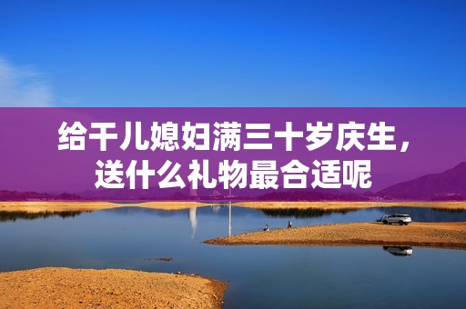 给干儿媳妇满三十岁庆生，送什么礼物最合适呢