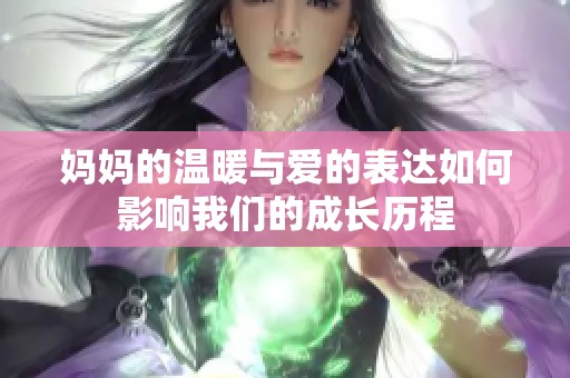 妈妈的温暖与爱的表达如何影响我们的成长历程