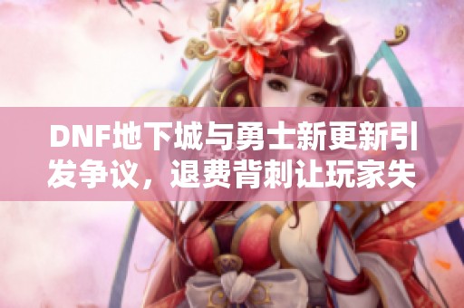 DNF地下城与勇士新更新引发争议，退费背刺让玩家失望