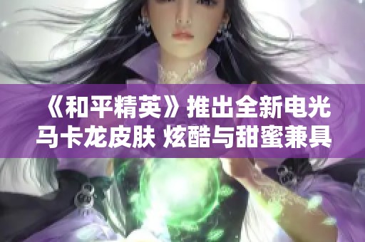 《和平精英》推出全新电光马卡龙皮肤 炫酷与甜蜜兼具的盛宴