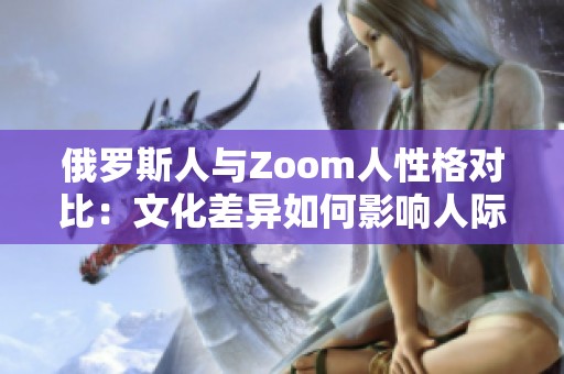 俄罗斯人与Zoom人性格对比：文化差异如何影响人际交往