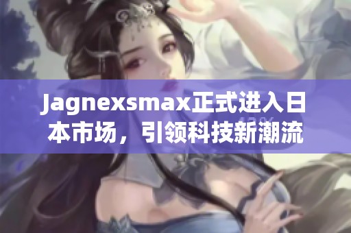 Jagnexsmax正式进入日本市场，引领科技新潮流