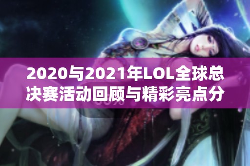 2020与2021年LOL全球总决赛活动回顾与精彩亮点分析