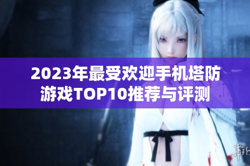 2023年最受欢迎手机塔防游戏TOP10推荐与评测