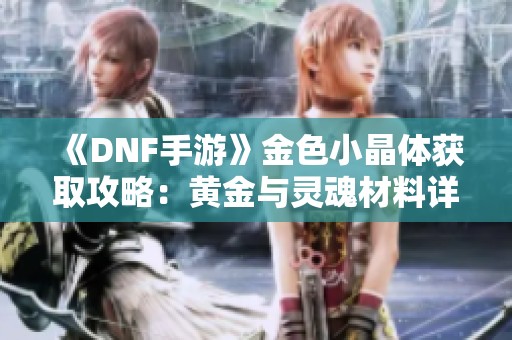 《DNF手游》金色小晶体获取攻略：黄金与灵魂材料详解