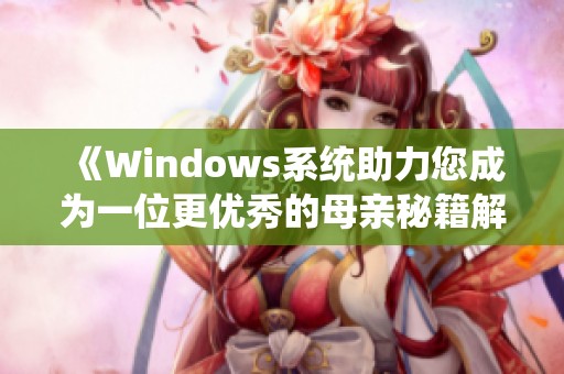 《Windows系统助力您成为一位更优秀的母亲秘籍解析》