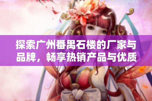 探索广州番禺石楼的厂家与品牌，畅享热销产品与优质图片盛宴