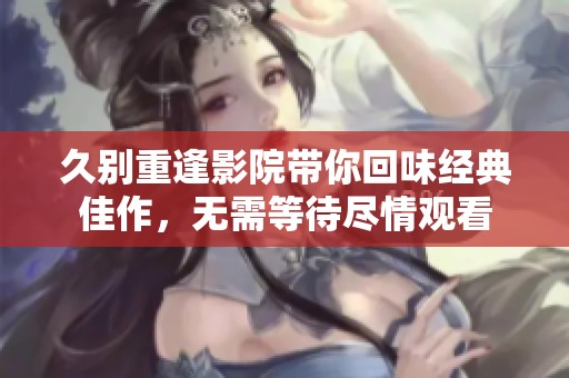 久别重逢影院带你回味经典佳作，无需等待尽情观看