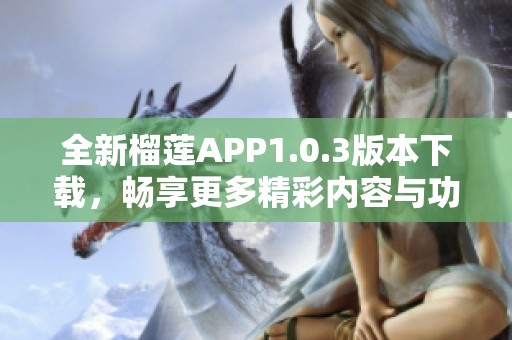 全新榴莲APP1.0.3版本下载，畅享更多精彩内容与功能