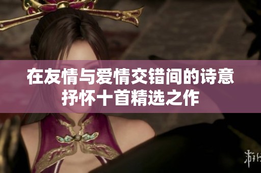 在友情与爱情交错间的诗意抒怀十首精选之作