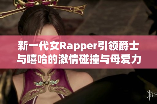 新一代女Rapper引领爵士与嘻哈的激情碰撞与母爱力量