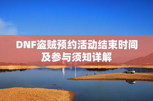DNF盗贼预约活动结束时间及参与须知详解