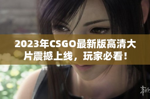 2023年CSGO最新版高清大片震撼上线，玩家必看！