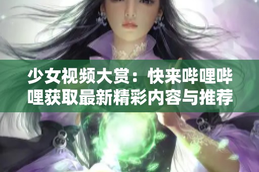 少女视频大赏：快来哔哩哔哩获取最新精彩内容与推荐！