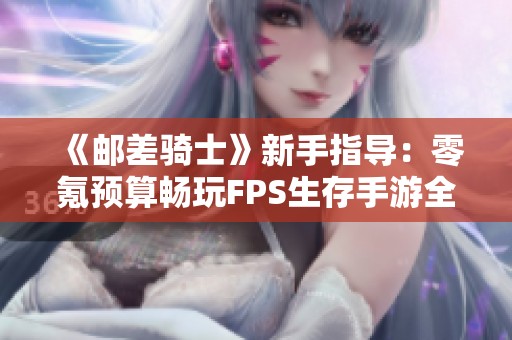 《邮差骑士》新手指导：零氪预算畅玩FPS生存手游全攻略