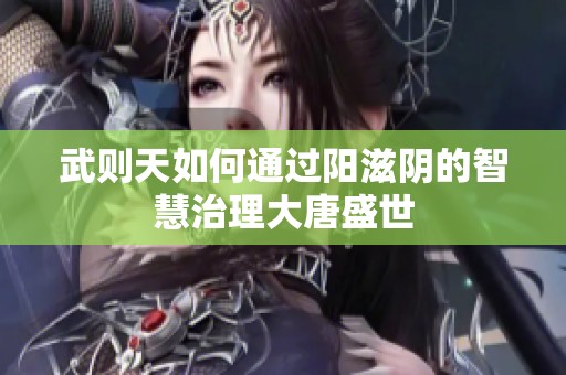 武则天如何通过阳滋阴的智慧治理大唐盛世