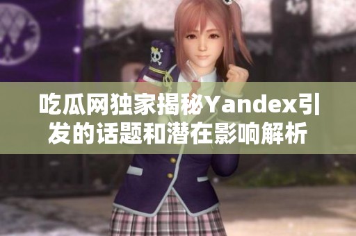 吃瓜网独家揭秘Yandex引发的话题和潜在影响解析