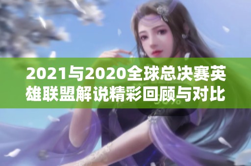 2021与2020全球总决赛英雄联盟解说精彩回顾与对比分析