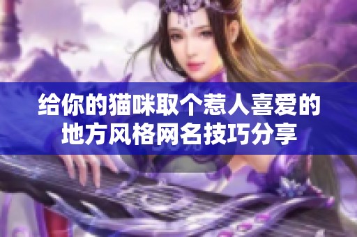 给你的猫咪取个惹人喜爱的地方风格网名技巧分享