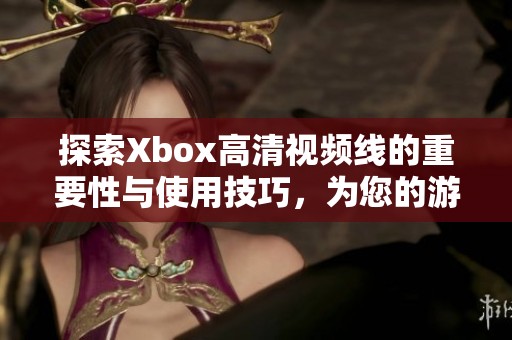 探索Xbox高清视频线的重要性与使用技巧，为您的游戏体验加分