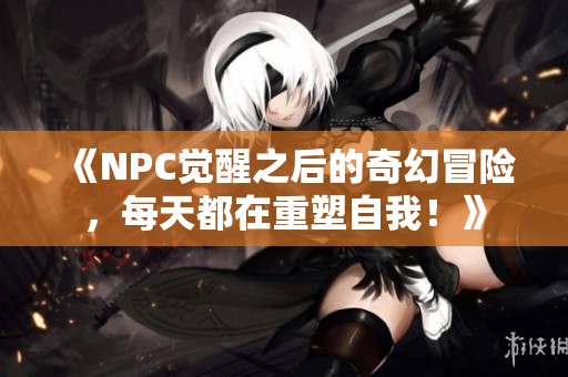 《NPC觉醒之后的奇幻冒险，每天都在重塑自我！》