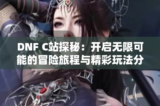 DNF C站探秘：开启无限可能的冒险旅程与精彩玩法分享