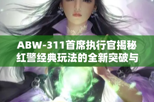 ABW-311首席执行官揭秘红警经典玩法的全新突破与优化